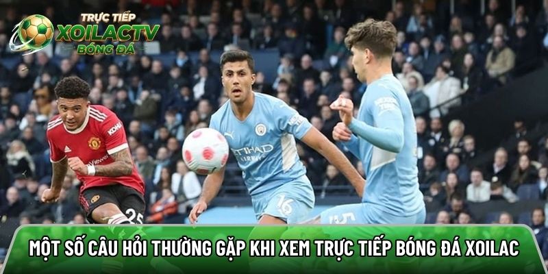 Một số câu hỏi thường gặp khi xem trực tiếp bóng đá tại Xoilac